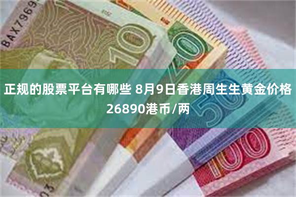 正规的股票平台有哪些 8月9日香港周生生黄金价格26890港币/两