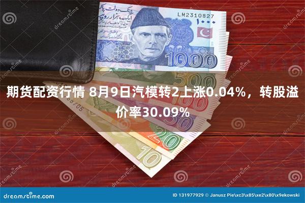 期货配资行情 8月9日汽模转2上涨0.04%，转股溢价率30.09%