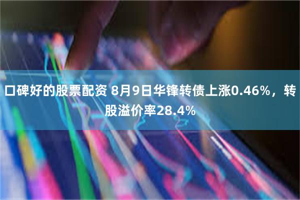 口碑好的股票配资 8月9日华锋转债上涨0.46%，转股溢价率28.4%