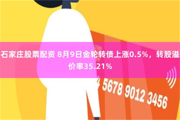 石家庄股票配资 8月9日金轮转债上涨0.5%，转股溢价率35.21%