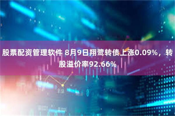 股票配资管理软件 8月9日翔鹭转债上涨0.09%，转股溢价率92.66%