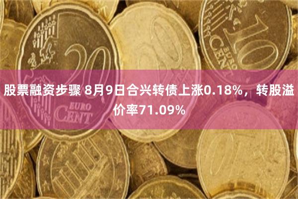 股票融资步骤 8月9日合兴转债上涨0.18%，转股溢价率71.09%