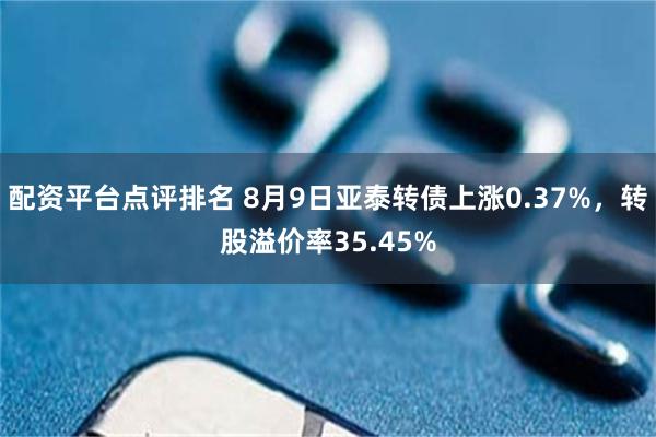 配资平台点评排名 8月9日亚泰转债上涨0.37%，转股溢价率35.45%