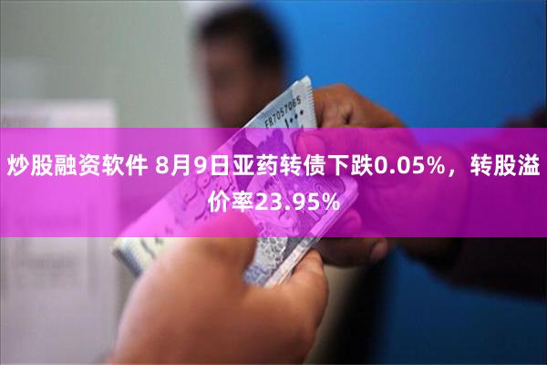 炒股融资软件 8月9日亚药转债下跌0.05%，转股溢价率23.95%