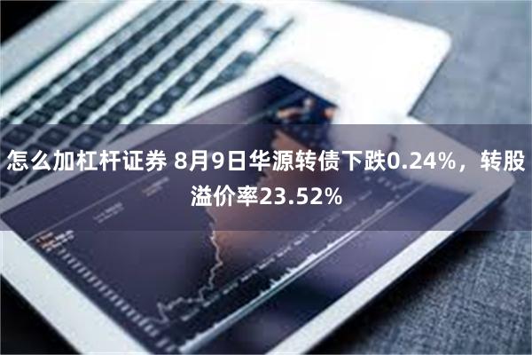 怎么加杠杆证券 8月9日华源转债下跌0.24%，转股溢价率23.52%