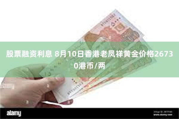 股票融资利息 8月10日香港老凤祥黄金价格26730港币/两