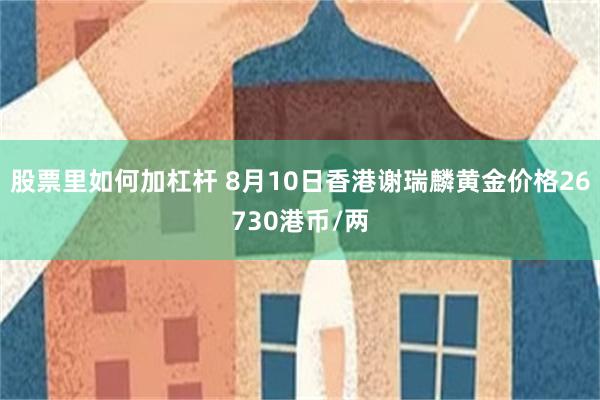 股票里如何加杠杆 8月10日香港谢瑞麟黄金价格26730港币/两