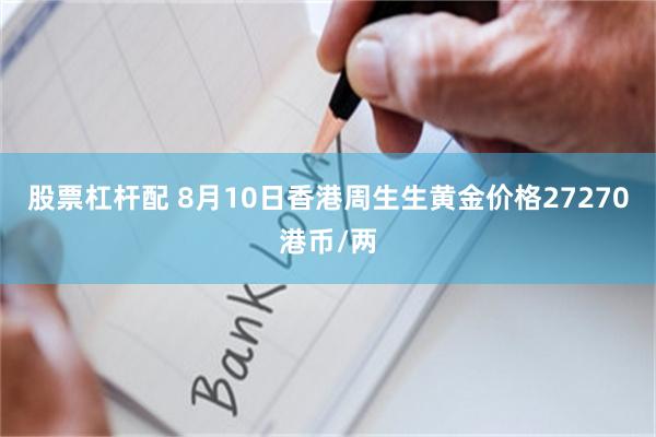 股票杠杆配 8月10日香港周生生黄金价格27270港币/两