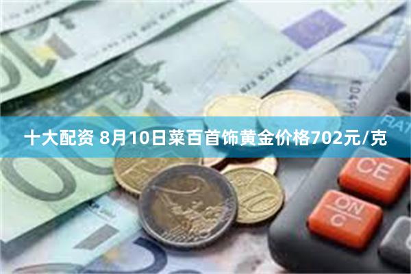 十大配资 8月10日菜百首饰黄金价格702元/克