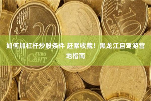 如何加杠杆炒股条件 赶紧收藏！黑龙江自驾游营地指南