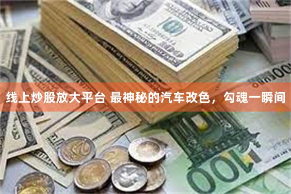 线上炒股放大平台 最神秘的汽车改色，勾魂一瞬间