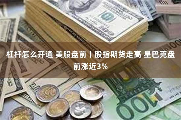 杠杆怎么开通 美股盘前丨股指期货走高 星巴克盘前涨近3%