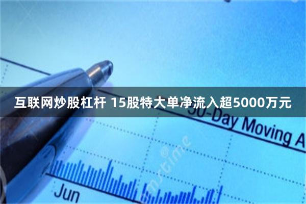 互联网炒股杠杆 15股特大单净流入超5000万元