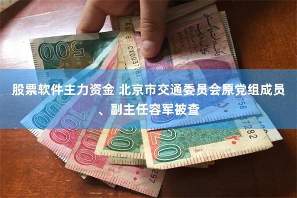 股票软件主力资金 北京市交通委员会原党组成员、副主任容军被查