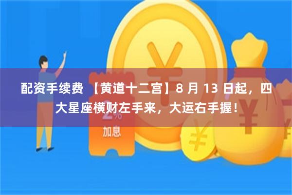 配资手续费 【黄道十二宫】8 月 13 日起，四大星座横财左手来，大运右手握！