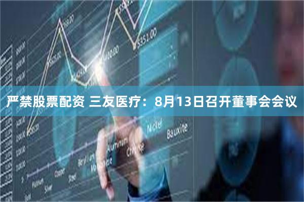 严禁股票配资 三友医疗：8月13日召开董事会会议