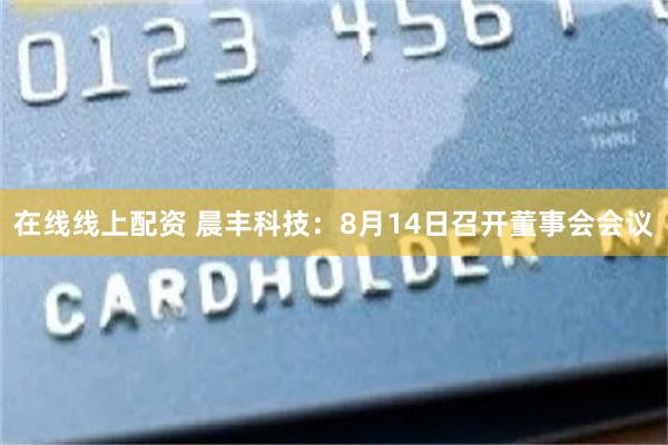 在线线上配资 晨丰科技：8月14日召开董事会会议