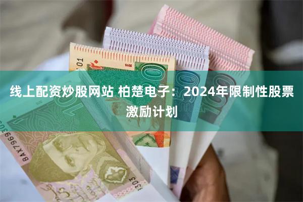 线上配资炒股网站 柏楚电子：2024年限制性股票激励计划