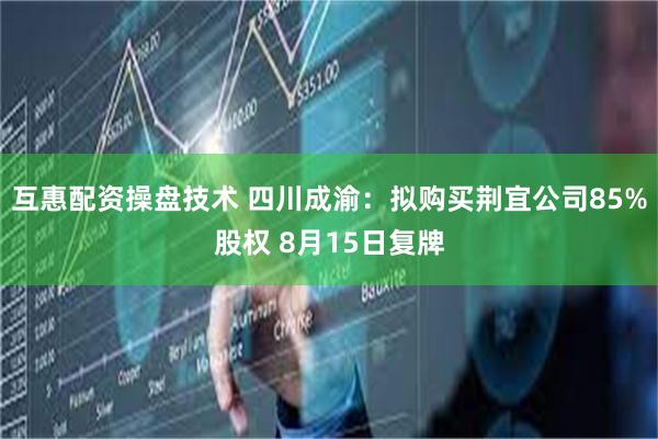 互惠配资操盘技术 四川成渝：拟购买荆宜公司85%股权 8月15日复牌