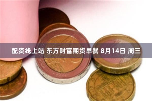 配资线上站 东方财富期货早餐 8月14日 周三