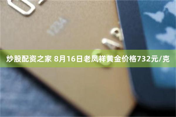 炒股配资之家 8月16日老凤祥黄金价格732元/克