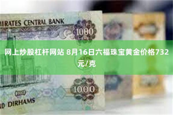 网上炒股杠杆网站 8月16日六福珠宝黄金价格732元/克