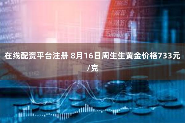 在线配资平台注册 8月16日周生生黄金价格733元/克