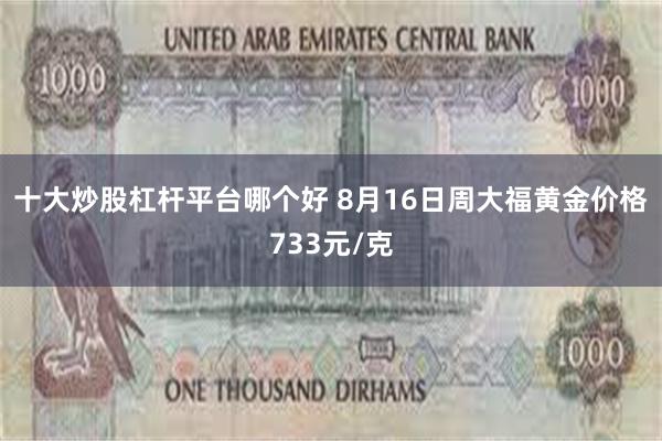 十大炒股杠杆平台哪个好 8月16日周大福黄金价格733元/克