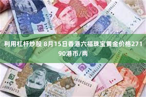 利用杠杆炒股 8月15日香港六福珠宝黄金价格27190港币/两