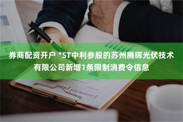 券商配资开户 *ST中利参股的苏州腾晖光伏技术有限公司新增1条限制消费令信息