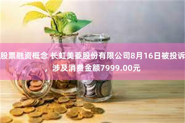 股票融资概念 长虹美菱股份有限公司8月16日被投诉，涉及消费金额7999.00元