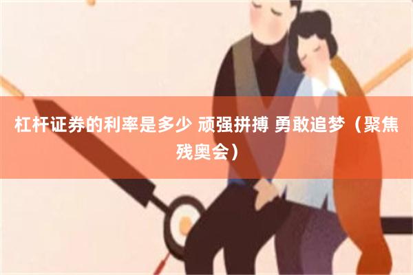 杠杆证券的利率是多少 顽强拼搏 勇敢追梦（聚焦残奥会）