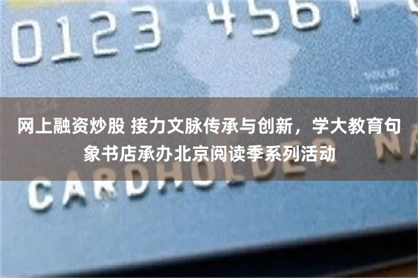 网上融资炒股 接力文脉传承与创新，学大教育句象书店承办北京阅读季系列活动