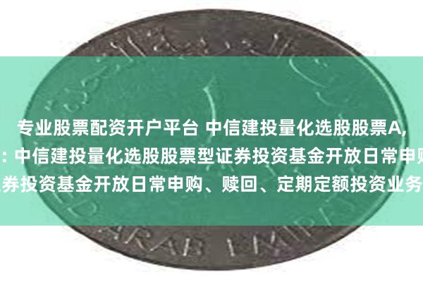 专业股票配资开户平台 中信建投量化选股股票A,中信建投量化选股股票C: 中信建投量化选股股票型证券投资基金开放日常申购、赎回、定期定额投资业务公告