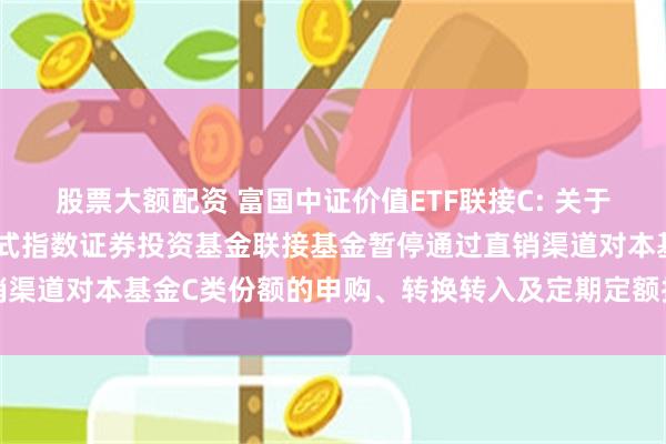 股票大额配资 富国中证价值ETF联接C: 关于富国中证价值交易型开放式指数证券投资基金联接基金暂停通过直销渠道对本基金C类份额的申购、转换转入及定期定额投资业务的公告