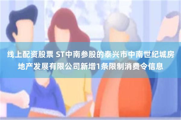 线上配资股票 ST中南参股的泰兴市中南世纪城房地产发展有限公司新增1条限制消费令信息