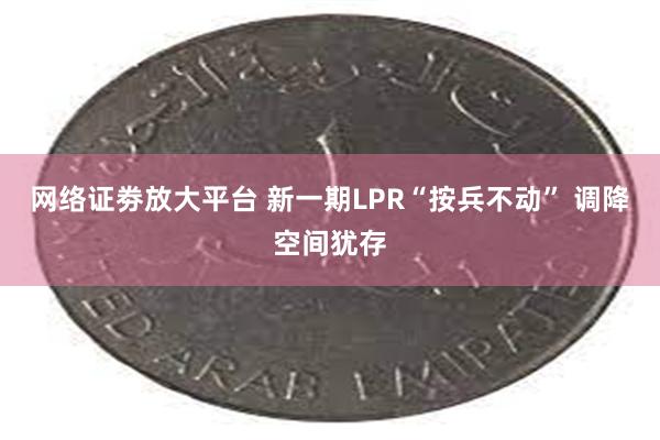 网络证劵放大平台 新一期LPR“按兵不动” 调降空间犹存