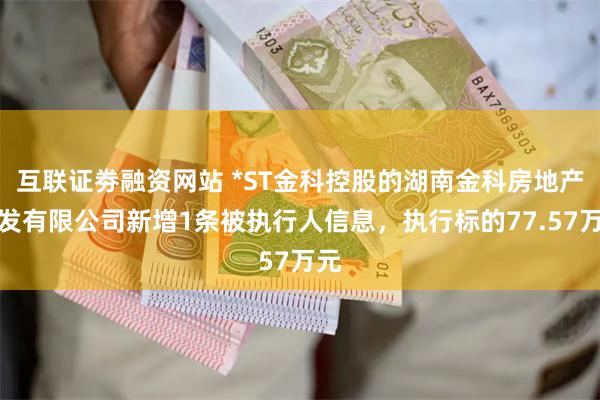 互联证劵融资网站 *ST金科控股的湖南金科房地产开发有限公司新增1条被执行人信息，执行标的77.57万元