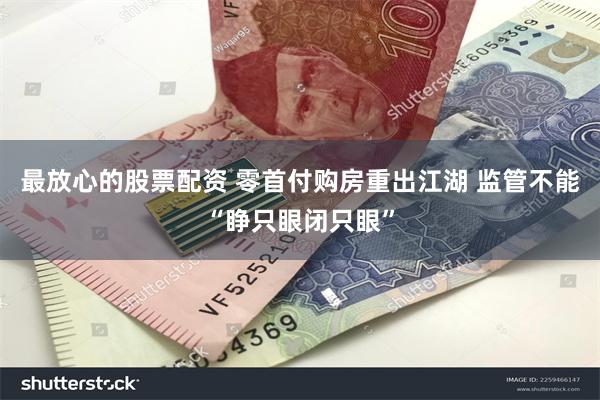 最放心的股票配资 零首付购房重出江湖 监管不能“睁只眼闭只眼”