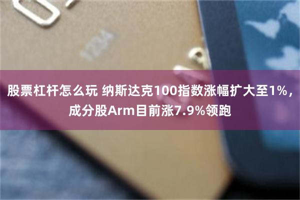 股票杠杆怎么玩 纳斯达克100指数涨幅扩大至1%，成分股Arm目前涨7.9%领跑