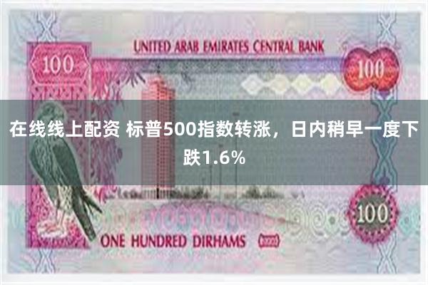 在线线上配资 标普500指数转涨，日内稍早一度下跌1.6%