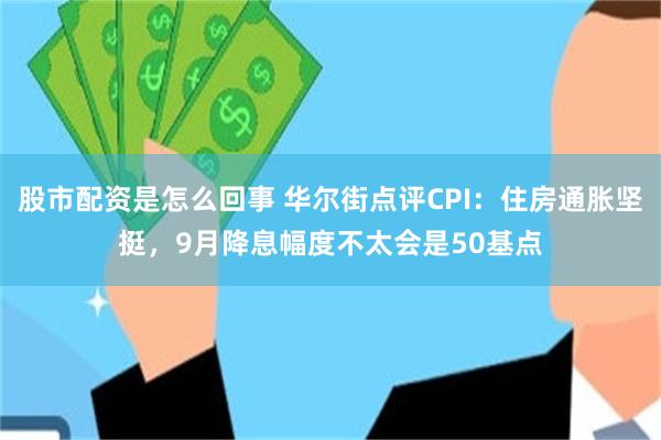 股市配资是怎么回事 华尔街点评CPI：住房通胀坚挺，9月降息幅度不太会是50基点