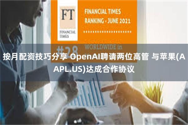 按月配资技巧分享 OpenAI聘请两位高管 与苹果(AAPL.US)达成合作协议