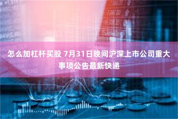 怎么加杠杆买股 7月31日晚间沪深上市公司重大事项公告最新快递