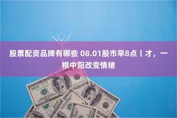 股票配资品牌有哪些 08.01股市早8点丨才，一根中阳改变情绪