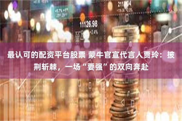 最认可的配资平台股票 蒙牛官宣代言人贾玲：披荆斩棘，一场“要强”的双向奔赴