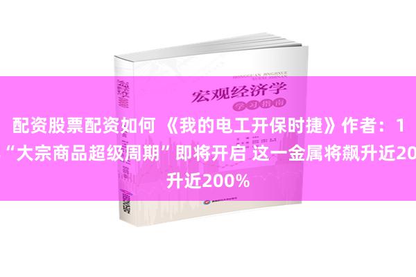 配资股票配资如何 《我的电工开保时捷》作者：10年“大宗商品超级周期”即将开启 这一金属将飙升近200%