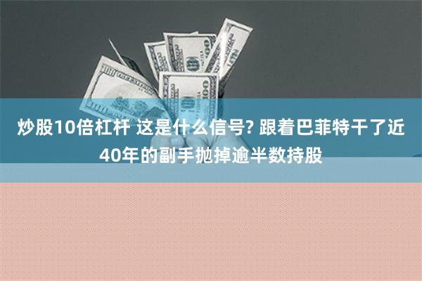 炒股10倍杠杆 这是什么信号? 跟着巴菲特干了近40年的副手抛掉逾半数持股