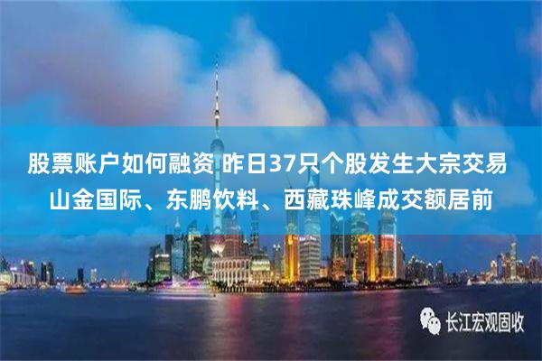 股票账户如何融资 昨日37只个股发生大宗交易 山金国际、东鹏饮料、西藏珠峰成交额居前