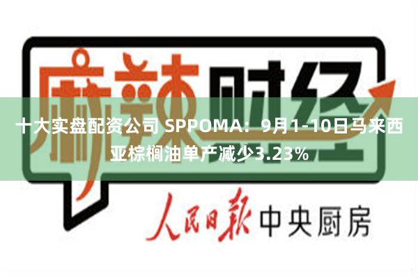 十大实盘配资公司 SPPOMA：9月1-10日马来西亚棕榈油单产减少3.23%